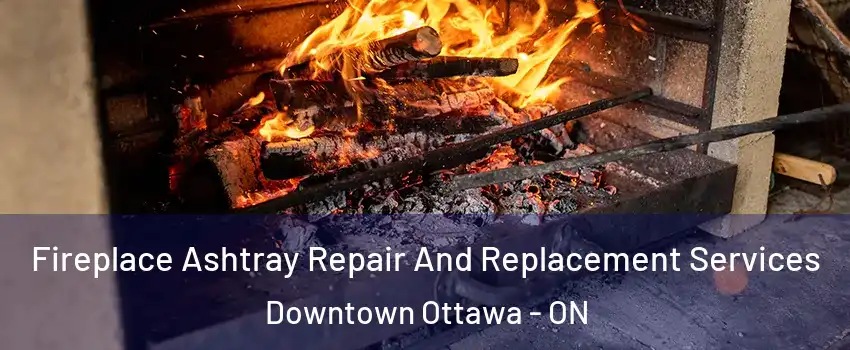  Fireplace Ashtray Repair And Replacement Services Downtown Ottawa - ON