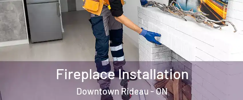  Fireplace Installation Downtown Rideau - ON