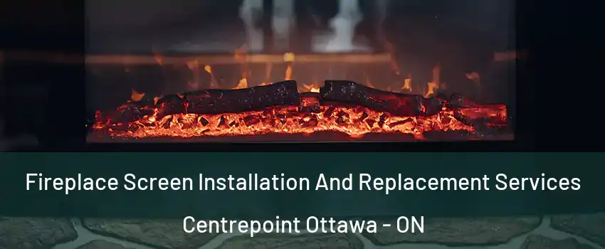  Fireplace Screen Installation And Replacement Services Centrepoint Ottawa - ON