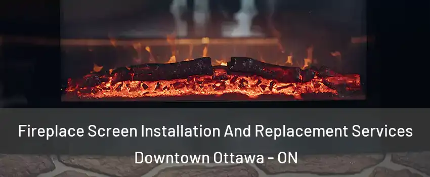  Fireplace Screen Installation And Replacement Services Downtown Ottawa - ON