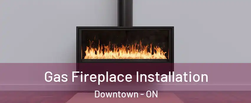  Gas Fireplace Installation Downtown - ON