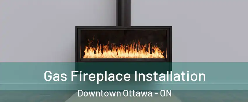  Gas Fireplace Installation Downtown Ottawa - ON