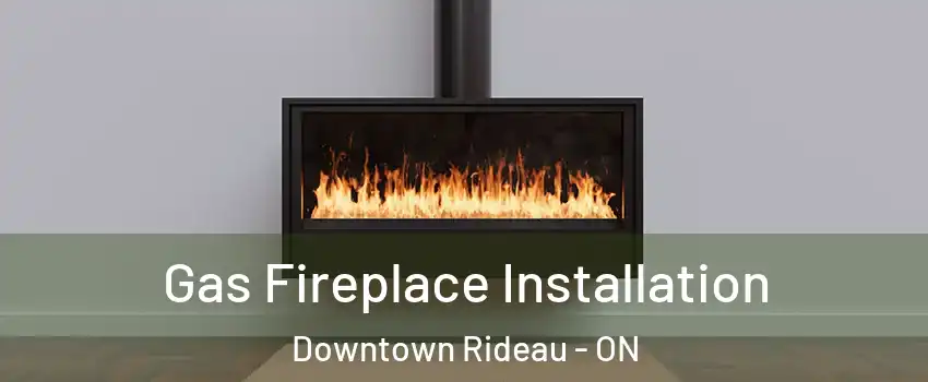  Gas Fireplace Installation Downtown Rideau - ON