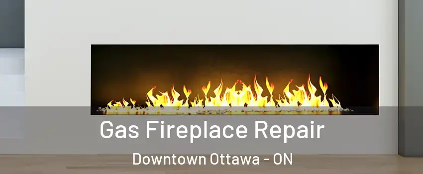  Gas Fireplace Repair Downtown Ottawa - ON