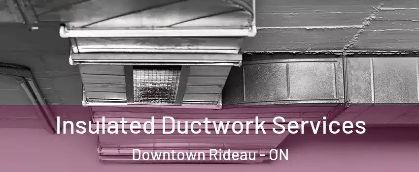  Insulated Ductwork Services Downtown Rideau - ON