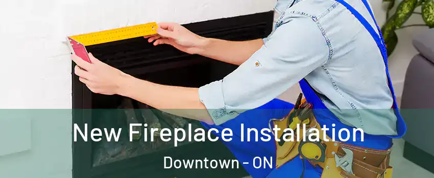  New Fireplace Installation Downtown - ON