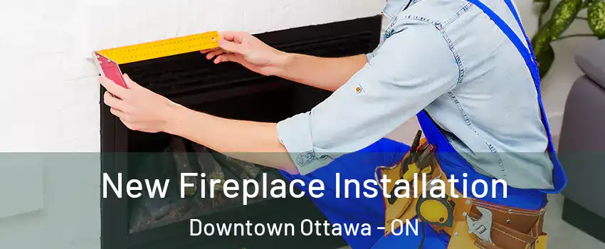  New Fireplace Installation Downtown Ottawa - ON