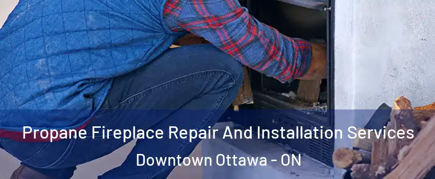  Propane Fireplace Repair And Installation Services Downtown Ottawa - ON