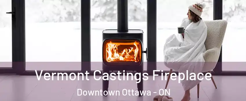  Vermont Castings Fireplace Downtown Ottawa - ON