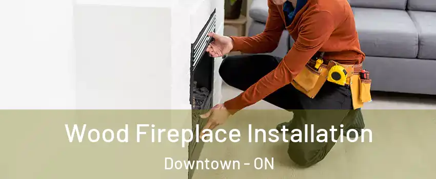  Wood Fireplace Installation Downtown - ON