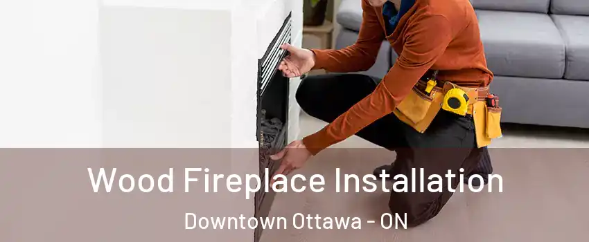  Wood Fireplace Installation Downtown Ottawa - ON