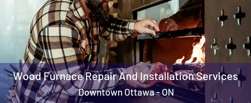  Wood Furnace Repair And Installation Services Downtown Ottawa - ON