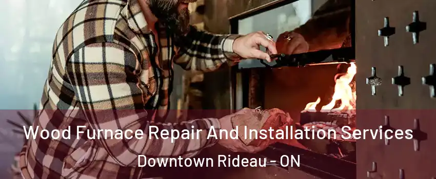  Wood Furnace Repair And Installation Services Downtown Rideau - ON