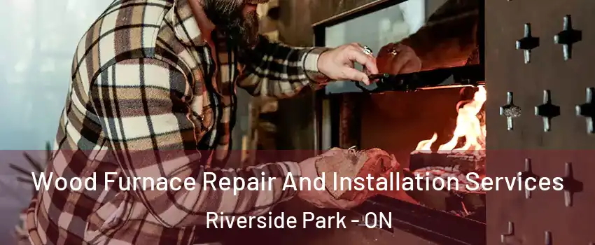  Wood Furnace Repair And Installation Services Riverside Park - ON